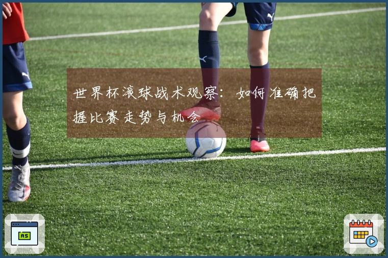 世界杯滚球战术观察：如何准确把握比赛走势与机会