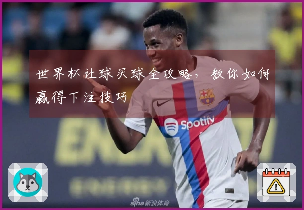 世界杯让球买球全攻略，教你如何赢得下注技巧