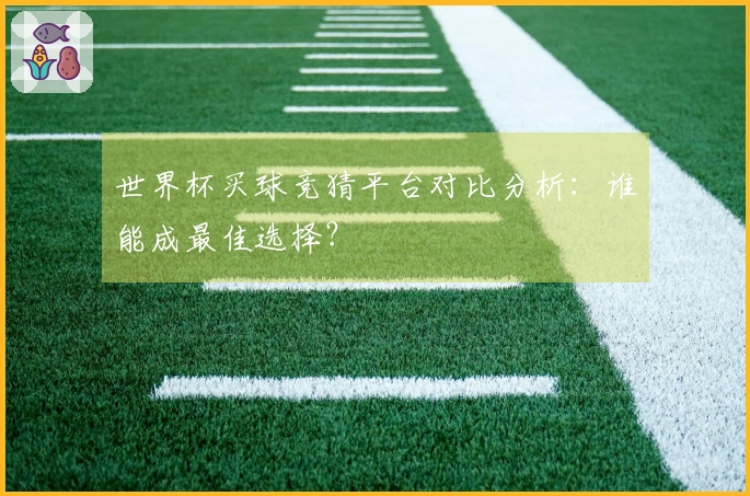 世界杯买球竞猜平台对比分析：谁能成最佳选择？