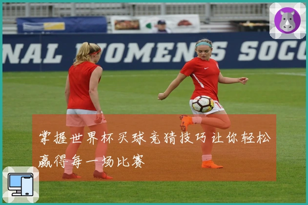 掌握世界杯买球竞猜技巧让你轻松赢得每一场比赛