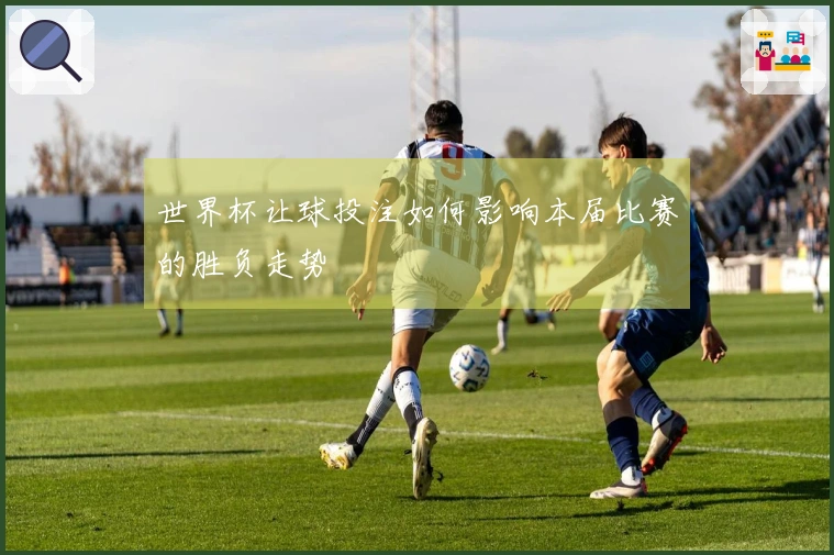 世界杯让球投注如何影响本届比赛的胜负走势