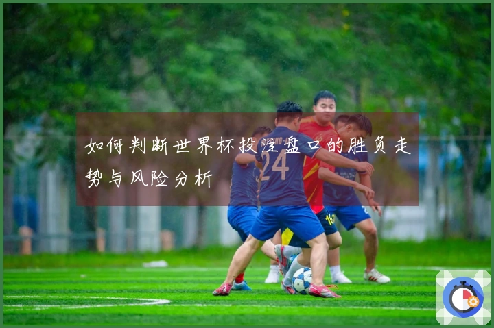 如何判断世界杯投注盘口的胜负走势与风险分析