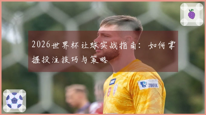 2026世界杯让球实战指南：如何掌握投注技巧与策略