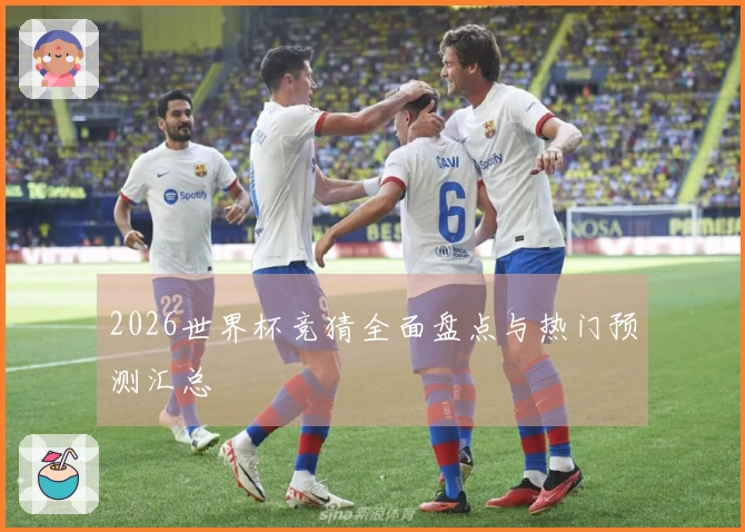 2026世界杯竞猜全面盘点与热门预测汇总