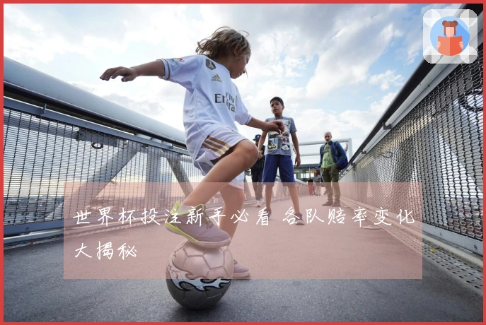 世界杯投注新手必看 各队赔率变化大揭秘