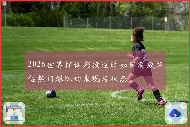 2026世界杯体彩投注时如何有效评估热门球队的表现与状态