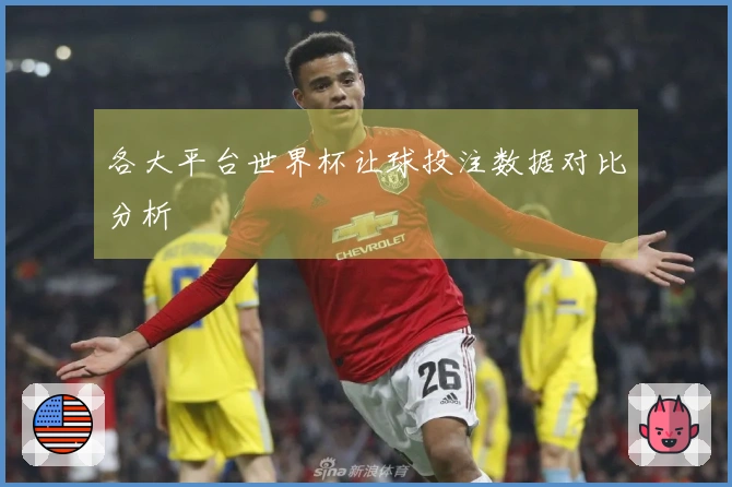 各大平台世界杯让球投注数据对比分析