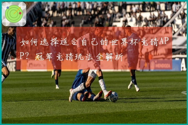 如何选择适合自己的世界杯竞猜APP？冠军竞猜玩法全解析