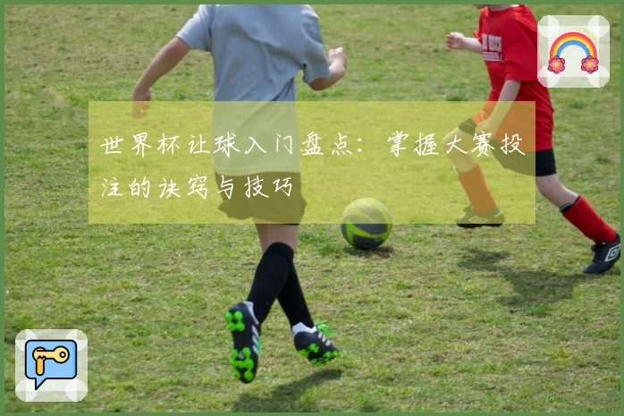 世界杯让球入门盘点：掌握大赛投注的诀窍与技巧
