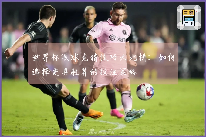 世界杯滚球竞猜技巧大比拼：如何选择更具胜算的投注策略