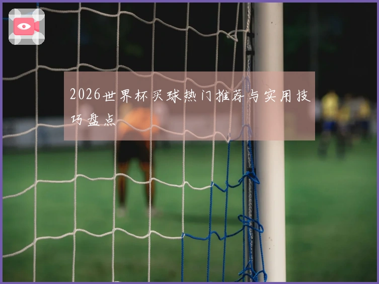 2026世界杯买球热门推荐与实用技巧盘点