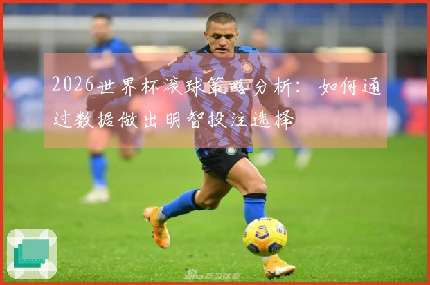 2026世界杯滚球策略分析：如何通过数据做出明智投注选择