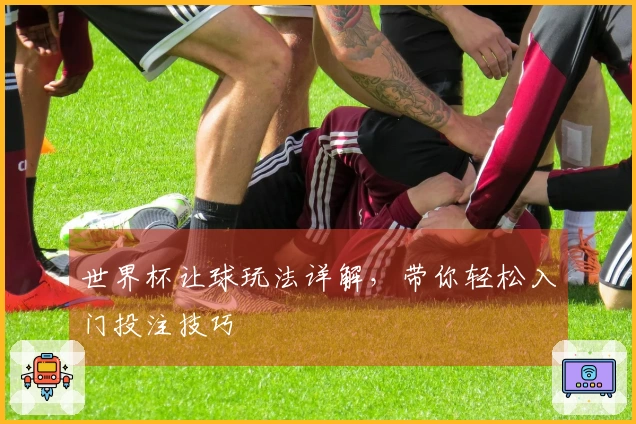 世界杯让球玩法详解，带你轻松入门投注技巧