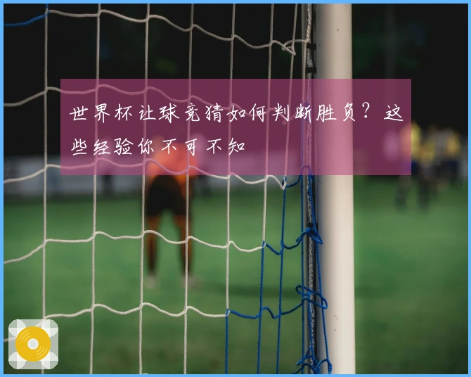 世界杯让球竞猜如何判断胜负？这些经验你不可不知