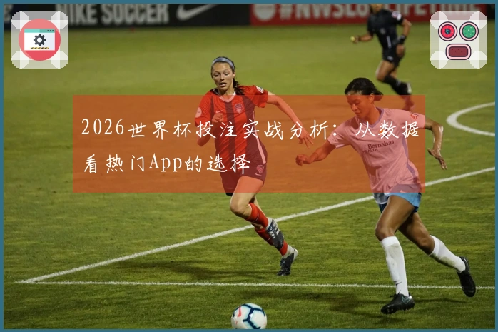 2026世界杯投注实战分析：从数据看热门App的选择
