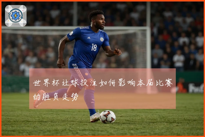 世界杯让球投注如何影响本届比赛的胜负走势