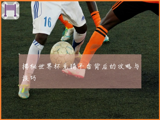 揭秘世界杯竞猜平台背后的攻略与技巧