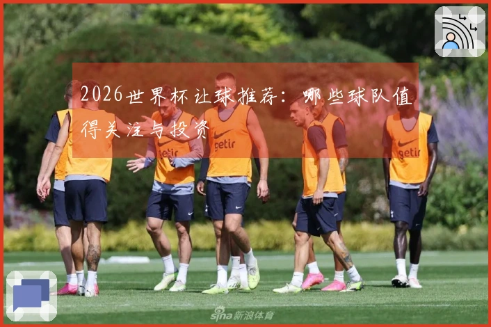 2026世界杯让球推荐：哪些球队值得关注与投资