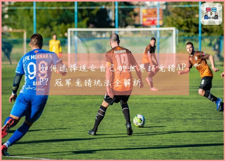 如何选择适合自己的世界杯竞猜APP？冠军竞猜玩法全解析