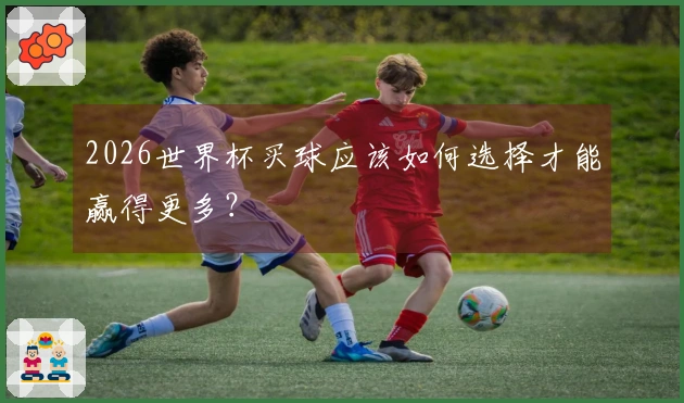 2026世界杯买球应该如何选择才能赢得更多？