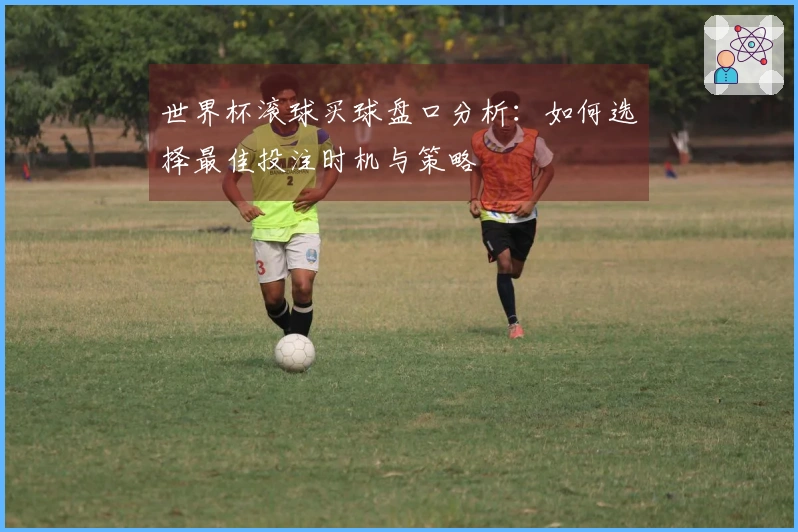 世界杯滚球买球盘口分析：如何选择最佳投注时机与策略