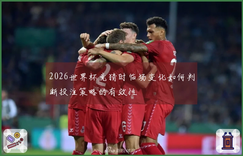 2026世界杯竞猜时临场变化如何判断投注策略的有效性