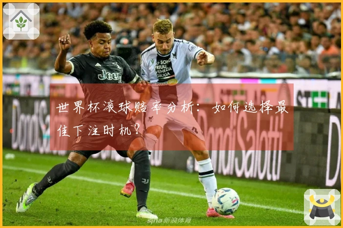 世界杯滚球赔率分析：如何选择最佳下注时机？