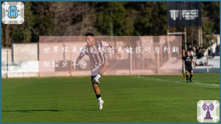 世界杯滚球买球的关键技巧与判断经验分享