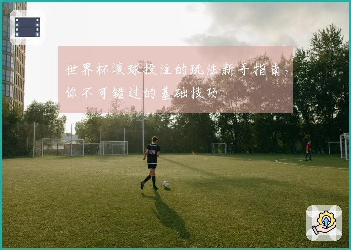 世界杯滚球投注的玩法新手指南，你不可错过的基础技巧