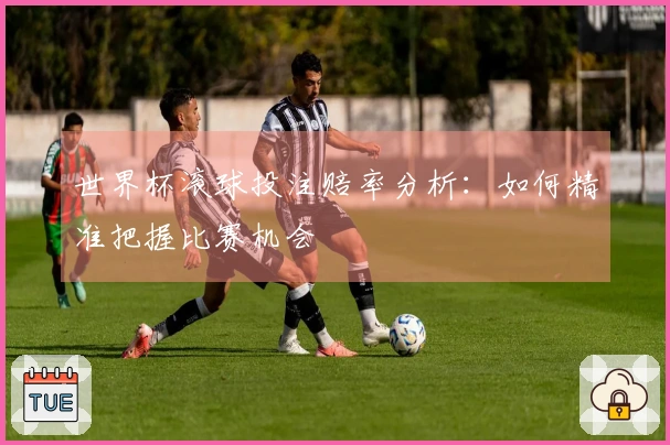 世界杯滚球投注赔率分析：如何精准把握比赛机会