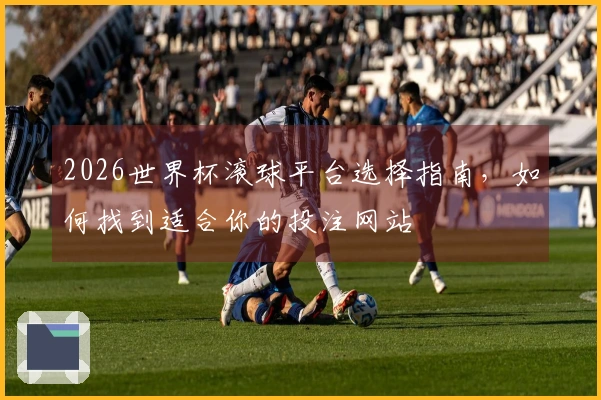 2026世界杯滚球平台选择指南，如何找到适合你的投注网站