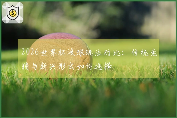 2026世界杯滚球玩法对比：传统竞猜与新兴形式如何选择