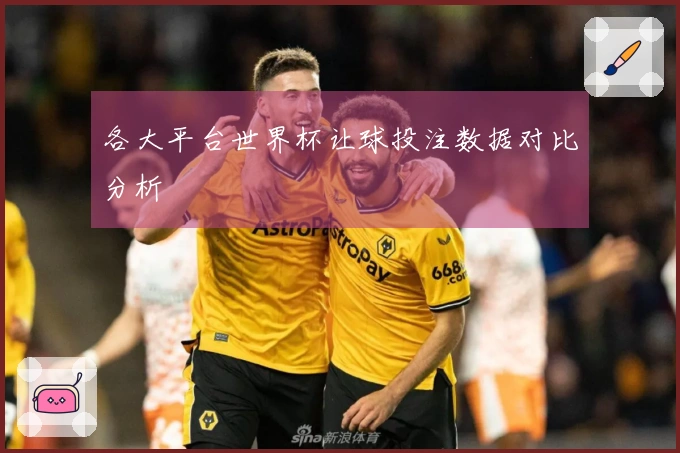 各大平台世界杯让球投注数据对比分析
