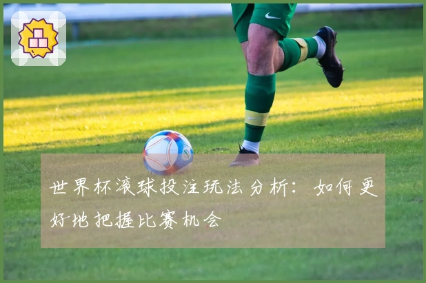 世界杯滚球投注玩法分析：如何更好地把握比赛机会