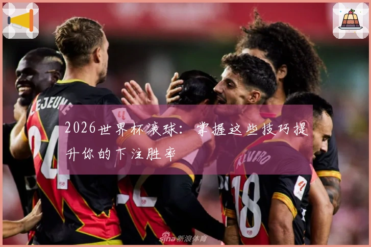 2026世界杯滚球：掌握这些技巧提升你的下注胜率