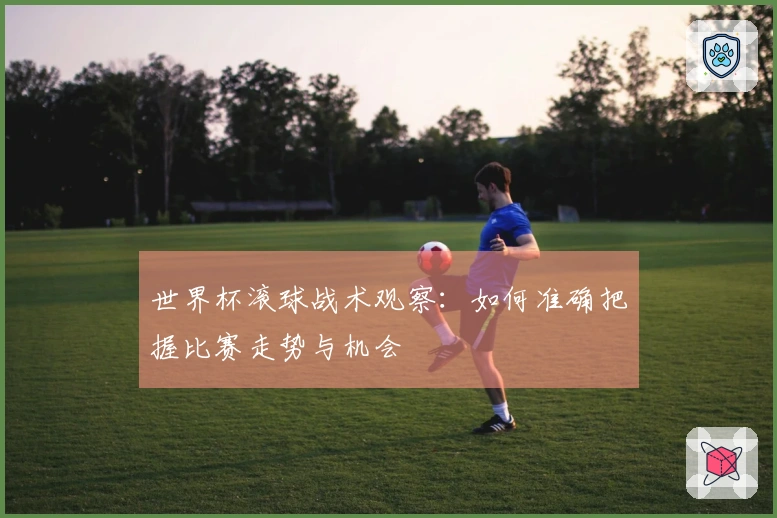 世界杯滚球战术观察：如何准确把握比赛走势与机会