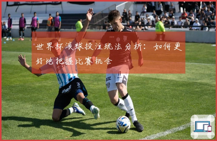 世界杯滚球投注玩法分析：如何更好地把握比赛机会