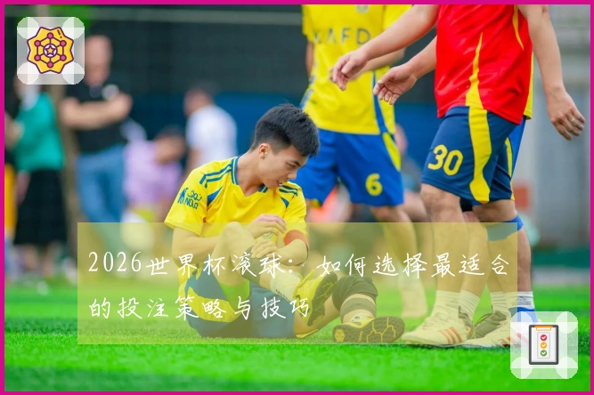 2026世界杯滚球：如何选择最适合的投注策略与技巧